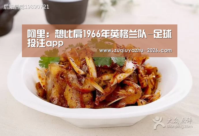 阿里:想比肩1966年英格兰队-足球投注app(图1) 体育投注官网